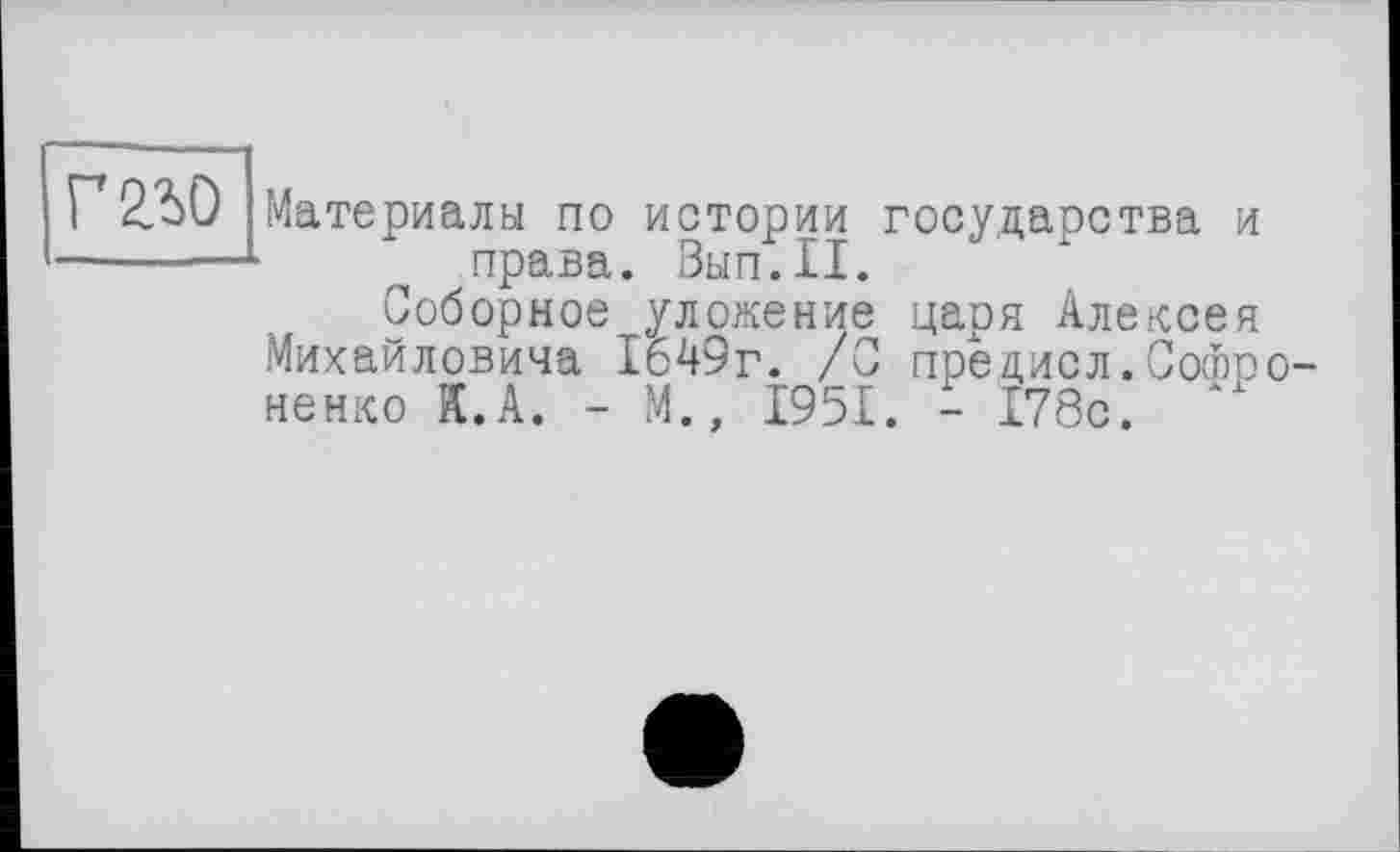 ﻿mo
Материалы по истории государства и права. Вып.П.
Соборное уложение царя Алексея Михайловича 1649г. /0 предисл.Сойро-ненко К.А. - М., 1951. - 178с.